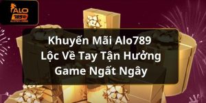 Khuyến Mãi Alo789 Lộc Về Tay Tận Hưởng Game Ngất Ngây