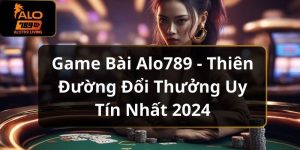 Game Bài Alo789 - Thiên Đường Đổi Thưởng Uy Tín Nhất 2024